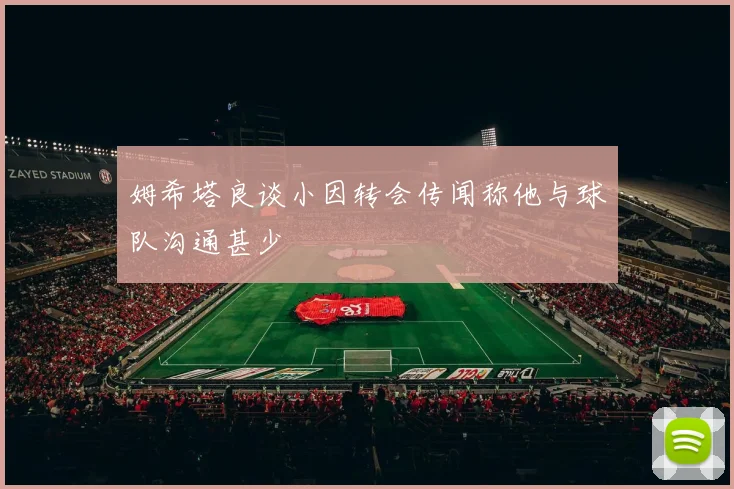 姆希塔良谈小因转会传闻称他与球队沟通甚少