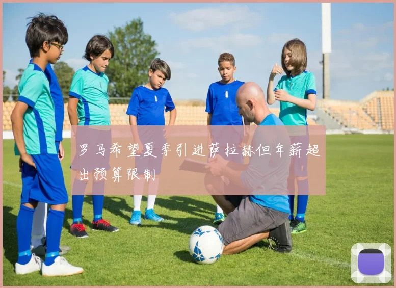 罗马希望夏季引进萨拉赫但年薪超出预算限制