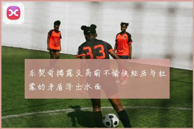 东契奇揭露交易前不愉快经历与杜蒙的矛盾浮出水面