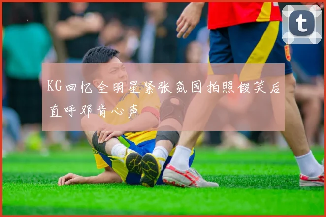 KG回忆全明星紧张氛围拍照假笑后直呼邓肯心声