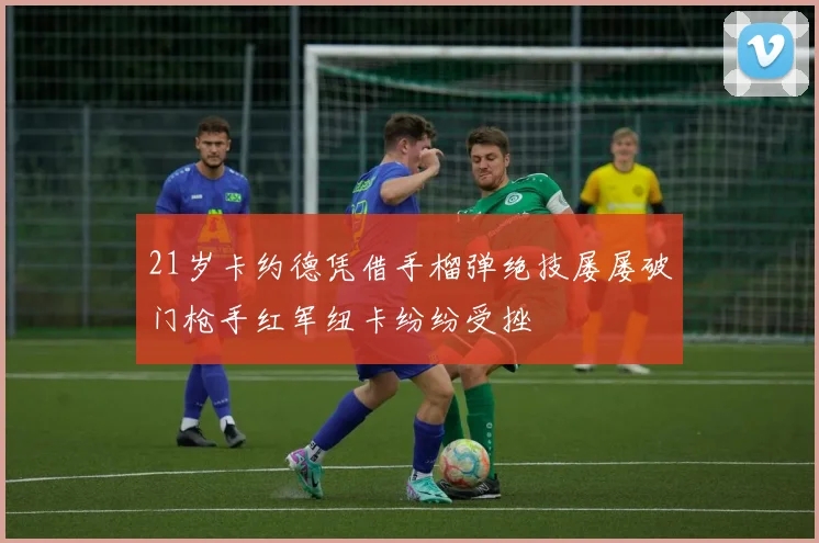 21岁卡约德凭借手榴弹绝技屡屡破门枪手红军纽卡纷纷受挫