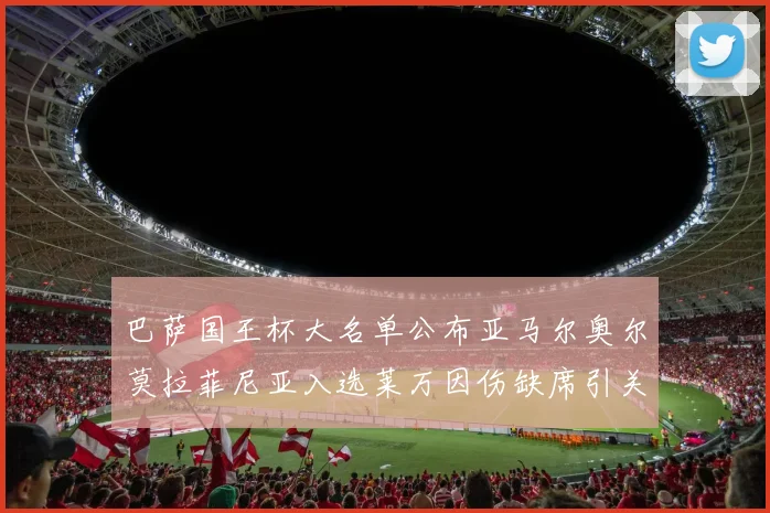 巴萨国王杯大名单公布亚马尔奥尔莫拉菲尼亚入选莱万因伤缺席引关注