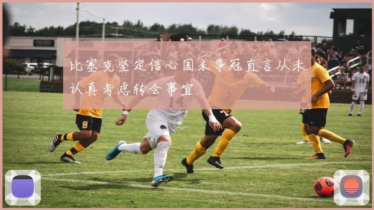 比塞克坚定信心国米争冠直言从未认真考虑转会事宜