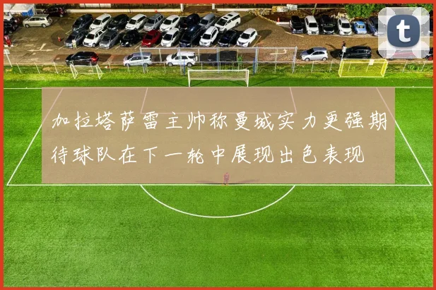 加拉塔萨雷主帅称曼城实力更强期待球队在下一轮中展现出色表现