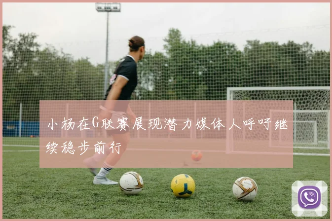 小杨在G联赛展现潜力媒体人呼吁继续稳步前行