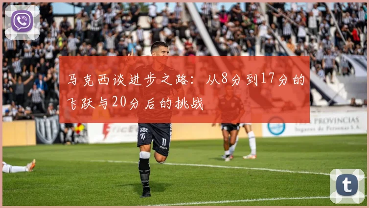 马克西谈进步之路：从8分到17分的飞跃与20分后的挑战