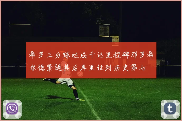 希罗三分球达成千记里程碑邓罗希尔德紧随其后库里位列历史第七