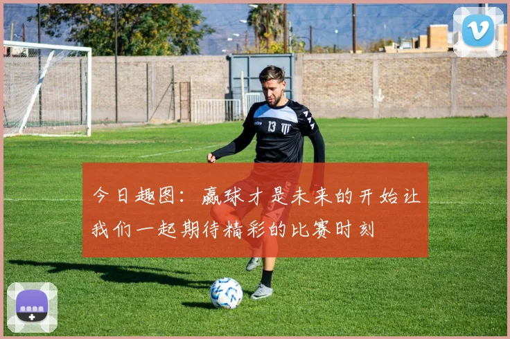 今日趣图：赢球才是未来的开始让我们一起期待精彩的比赛时刻