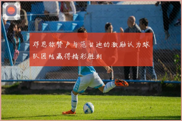 邓恩称赞卢与范甘迪的激励认为球队团结赢得精彩胜利