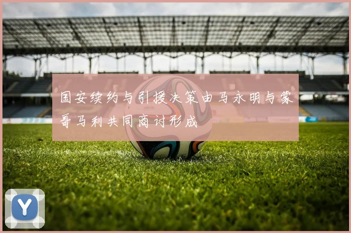 国安续约与引援决策由马永明与蒙哥马利共同商讨形成