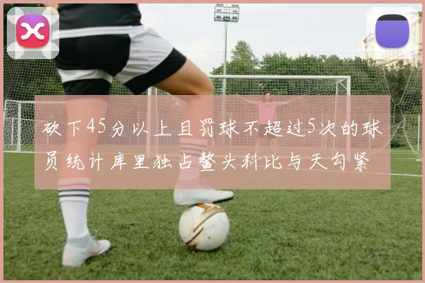 砍下45分以上且罚球不超过5次的球员统计库里独占鳌头科比与天勾紧随其后
