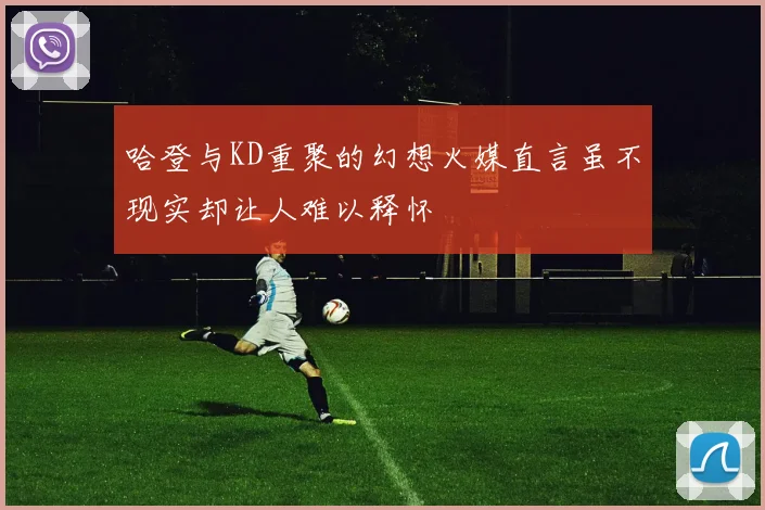 哈登与KD重聚的幻想火媒直言虽不现实却让人难以释怀