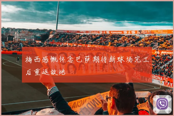 梅西感慨怀念巴萨期待新球场完工后重返故地