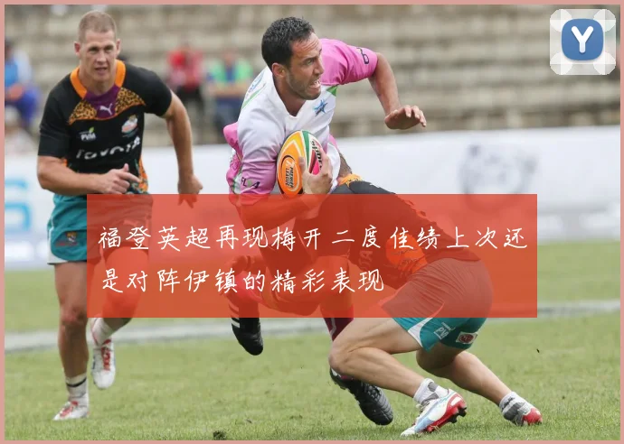 福登英超再现梅开二度佳绩上次还是对阵伊镇的精彩表现