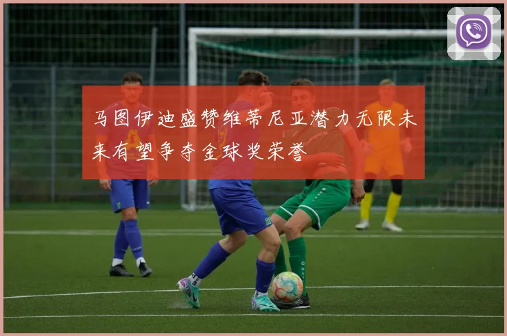 马图伊迪盛赞维蒂尼亚潜力无限未来有望争夺金球奖荣誉