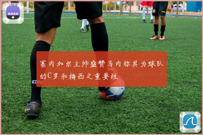 塞内加尔主帅盛赞马内称其为球队的C罗和梅西之重要性