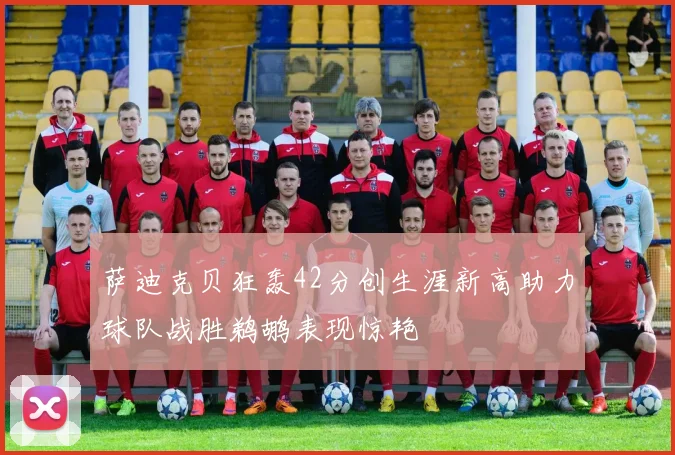 萨迪克贝狂轰42分创生涯新高助力球队战胜鹈鹕表现惊艳