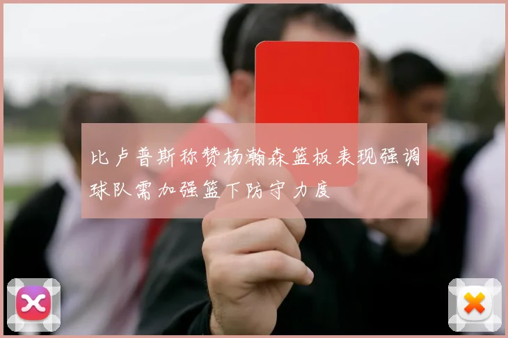 比卢普斯称赞杨瀚森篮板表现强调球队需加强篮下防守力度