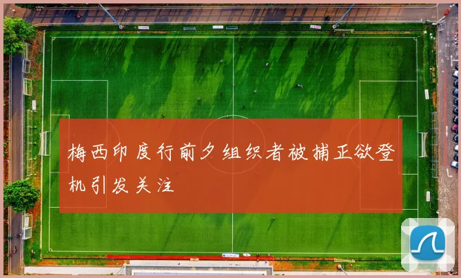 梅西印度行前夕组织者被捕正欲登机引发关注