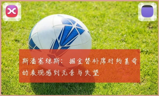 斯潘塞琼斯：掘金替补席对约基奇的表现感到无奈与失望
