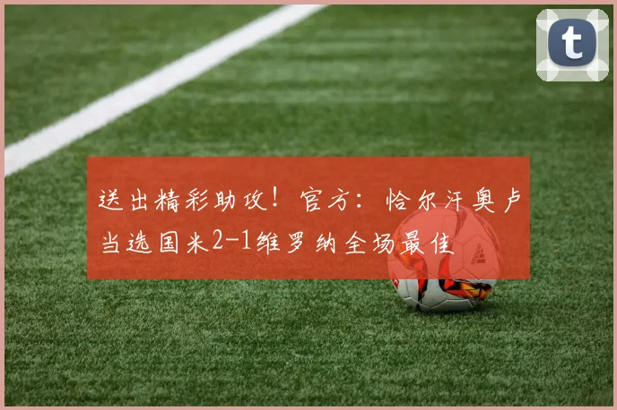 送出精彩助攻！官方：恰尔汗奥卢当选国米2-1维罗纳全场最佳