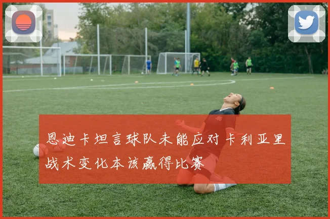 恩迪卡坦言球队未能应对卡利亚里战术变化本该赢得比赛