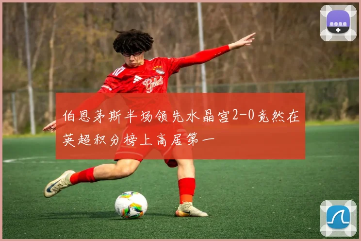 伯恩茅斯半场领先水晶宫2-0竟然在英超积分榜上高居第一