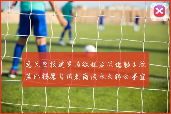 意天空报道罗马欲租后买德勒古欣莱比锡愿与热刺商谈永久转会事宜