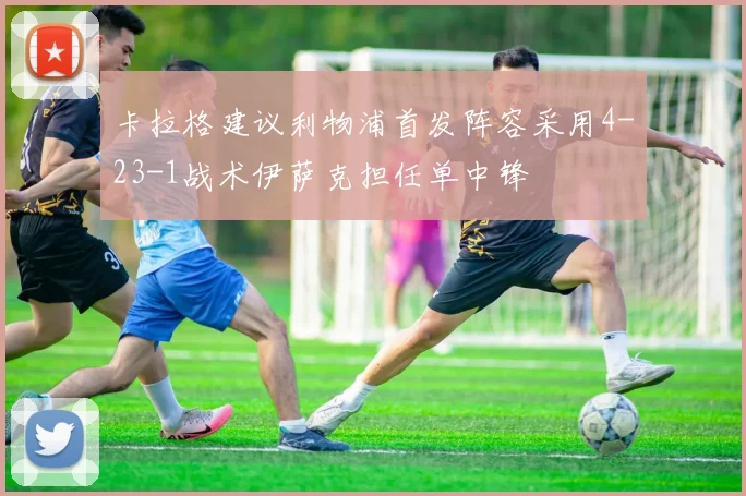 卡拉格建议利物浦首发阵容采用4-23-1战术伊萨克担任单中锋