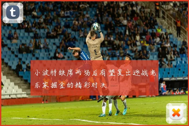 小波特缺席两场后有望复出迎战老东家掘金的精彩对决