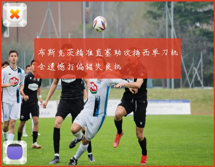 布斯克茨精准直塞助攻梅西单刀机会遗憾打偏错失良机