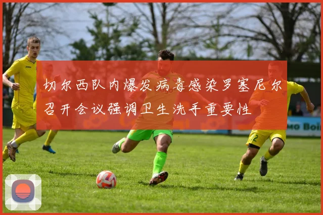 切尔西队内爆发病毒感染罗塞尼尔召开会议强调卫生洗手重要性