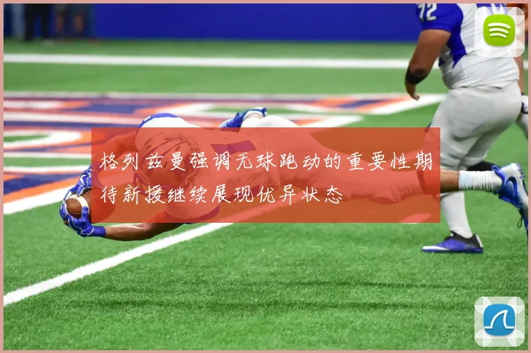 格列兹曼强调无球跑动的重要性期待新援继续展现优异状态