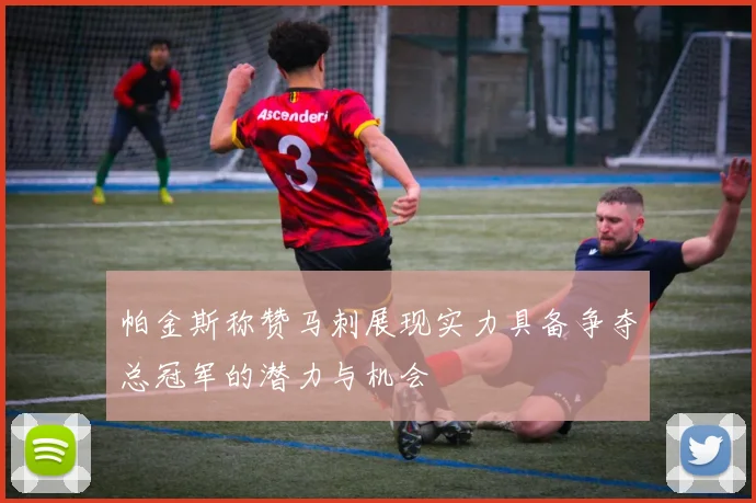 帕金斯称赞马刺展现实力具备争夺总冠军的潜力与机会