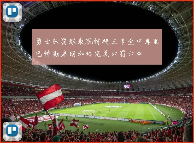勇士队罚球表现惊艳三节全中库里巴特勒库明加均完美六罚六中