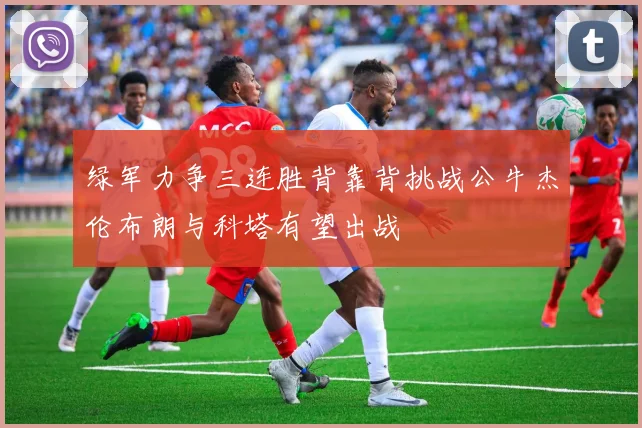 绿军力争三连胜背靠背挑战公牛杰伦布朗与科塔有望出战