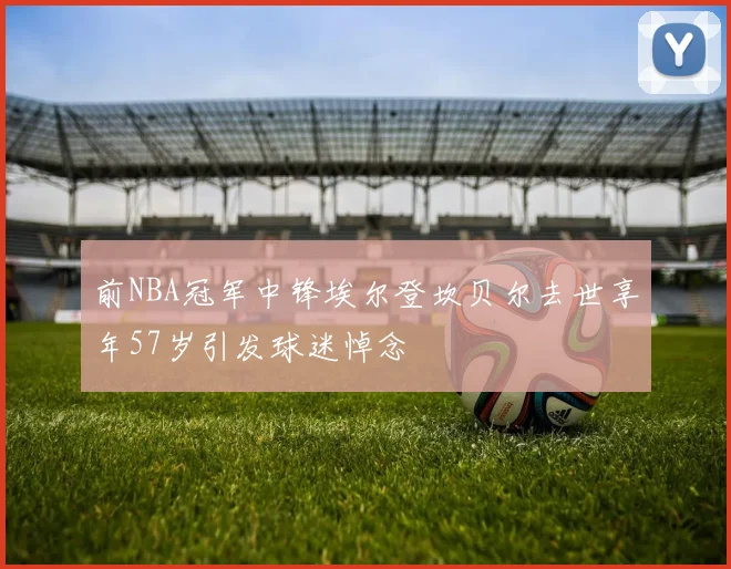 前NBA冠军中锋埃尔登坎贝尔去世享年57岁引发球迷悼念