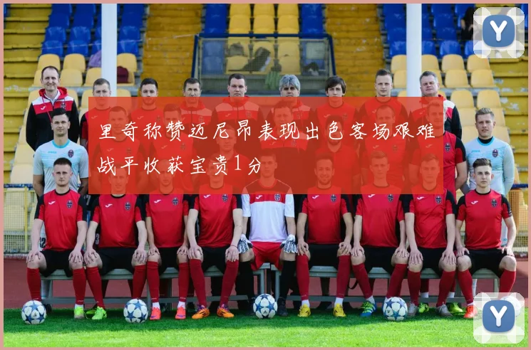 里奇称赞迈尼昂表现出色客场艰难战平收获宝贵1分