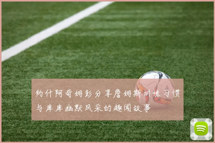 约什阿奇姆彭分享詹姆斯训练习惯与库库幽默风采的趣闻故事