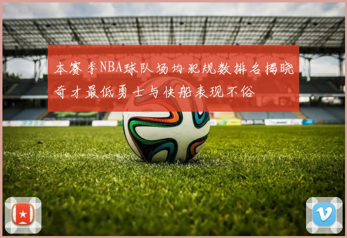 本赛季NBA球队场均犯规数排名揭晓奇才最低勇士与快船表现不俗