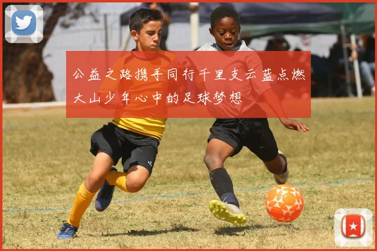 公益之路携手同行千里支云蓝点燃大山少年心中的足球梦想