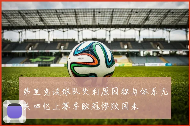 弗里克谈球队失利原因称与体系无关回忆上赛季欧冠惨败国米