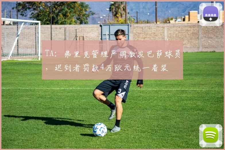 TA：弗里克管理严明激发巴萨球员，迟到者罚款4万欧元统一着装