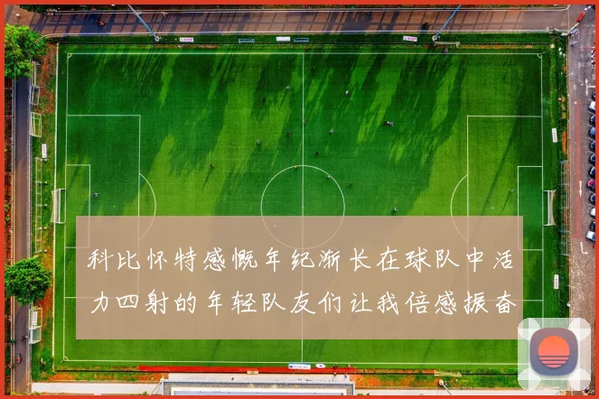 科比怀特感慨年纪渐长在球队中活力四射的年轻队友们让我倍感振奋