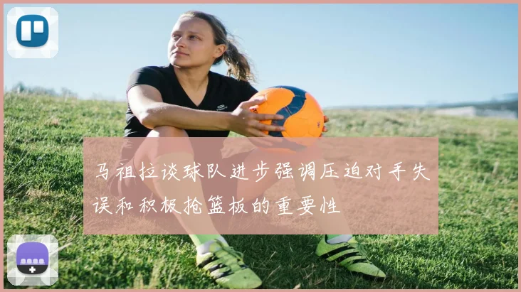马祖拉谈球队进步强调压迫对手失误和积极抢篮板的重要性