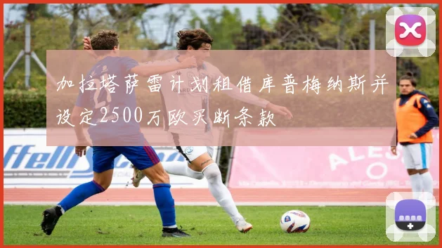 加拉塔萨雷计划租借库普梅纳斯并设定2500万欧买断条款