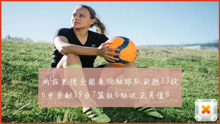 纳兹里德全能表现助球队获胜13投6中贡献19分7篮板6助攻正负值8