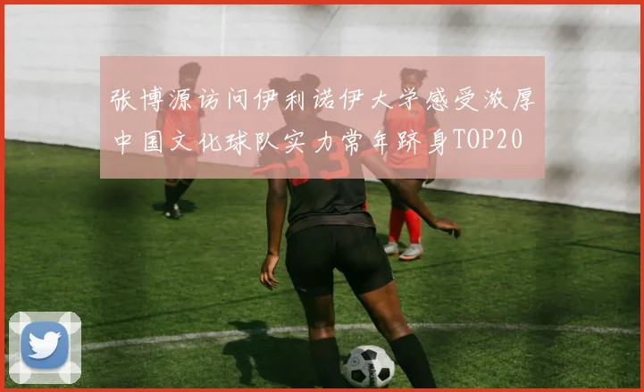 张博源访问伊利诺伊大学感受浓厚中国文化球队实力常年跻身TOP20