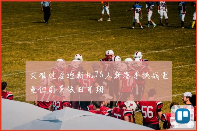 灾难过后迎新机76人新赛季挑战重重但前景依旧可期