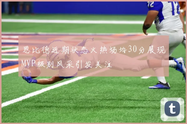 恩比德近期状态火热场均30分展现MVP级别风采引发关注